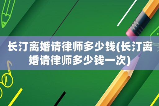 長汀離婚請律師多少錢(長汀離婚請律師多少錢一次)