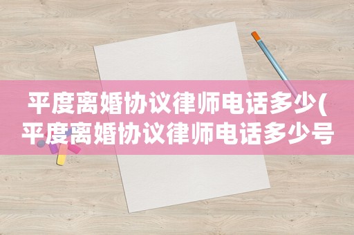 平度離婚協議律師電話多少(平度離婚協議律師電話多少號碼)