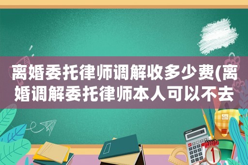 離婚委托律師調解收多少費(離婚調解委托律師本人可以不去嗎)