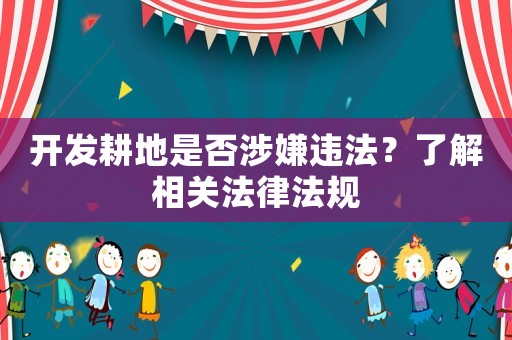開發耕地是否涉嫌違法？了解相關法律法規