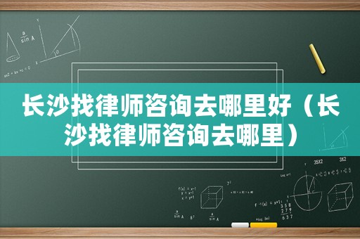 長沙找律師咨詢去哪里好（長沙找律師咨詢去哪里）