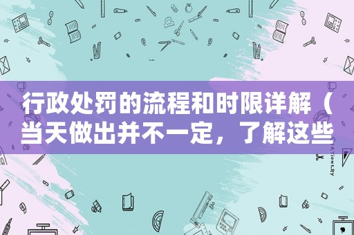 行政處罰的流程和時限詳解（當天做出并不一定，了解這些才能保護自己的權益）