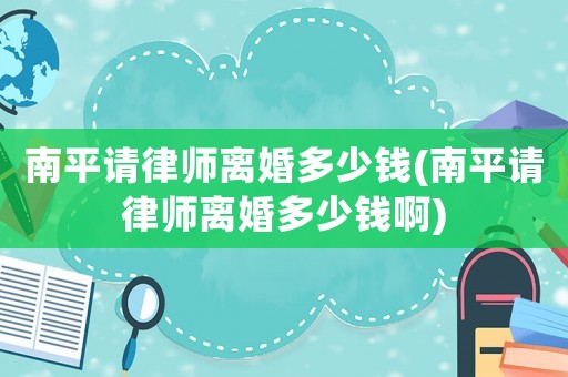 南平請律師離婚多少錢(南平請律師離婚多少錢啊)