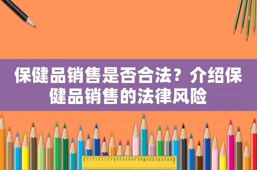 保健品銷售是否合法？介紹保健品銷售的法律風險