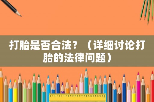 打胎是否合法？（詳細討論打胎的法律問題）