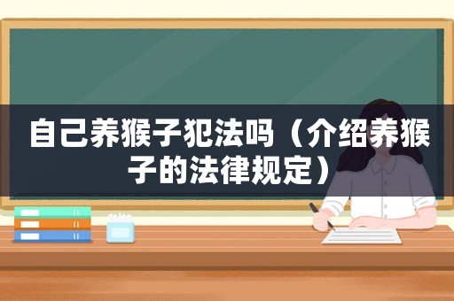 自己養(yǎng)猴子犯法嗎（介紹養(yǎng)猴子的法律規(guī)定）