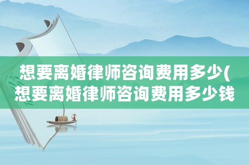 想要離婚律師咨詢費用多少(想要離婚律師咨詢費用多少錢)