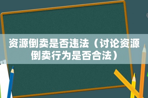 資源倒賣(mài)是否違法（討論資源倒賣(mài)行為是否合法）