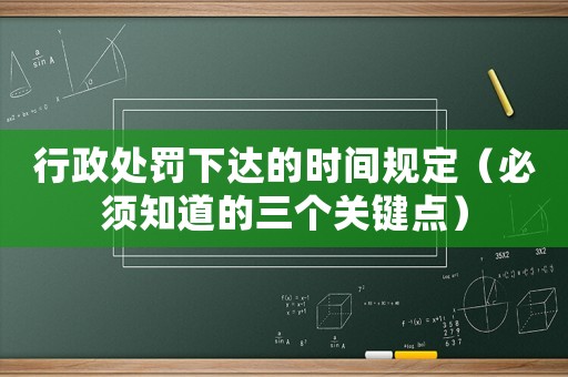 行政處罰下達的時間規定（必須知道的三個關鍵點）