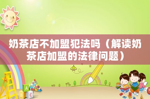 奶茶店不加盟犯法嗎（解讀奶茶店加盟的法律問題）