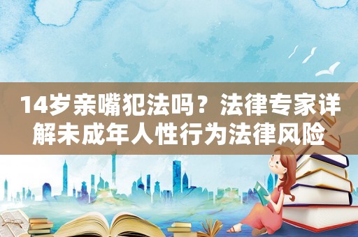14歲親嘴犯法嗎？法律專家詳解未成年人性行為法律風險