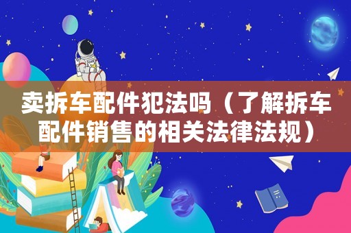 賣拆車配件犯法嗎（了解拆車配件銷售的相關法律法規）