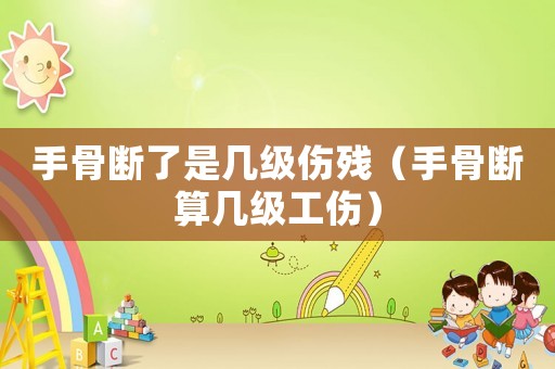 手骨斷了是幾級傷殘（手骨斷算幾級工傷）