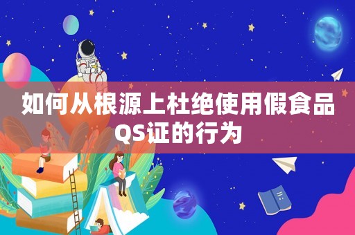 如何從根源上杜絕使用假食品QS證的行為