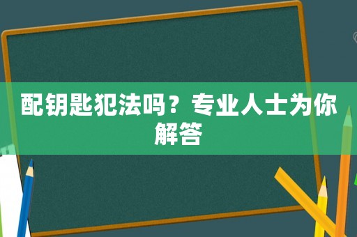 配鑰匙犯法嗎？專業人士為你解答