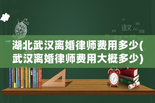 湖北武漢離婚律師費用多少(武漢離婚律師費用大概多少)
