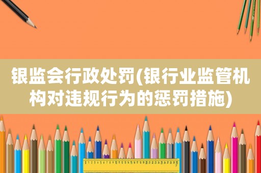 銀監(jiān)會(huì)行政處罰(銀行業(yè)監(jiān)管機(jī)構(gòu)對(duì)違規(guī)行為的懲罰措施)