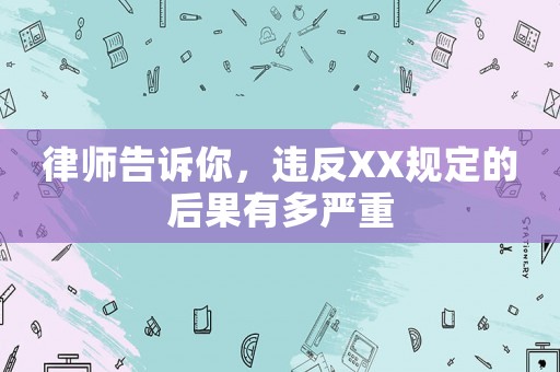 律師告訴你，違反XX規(guī)定的后果有多嚴(yán)重