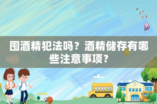 囤酒精犯法嗎？酒精儲(chǔ)存有哪些注意事項(xiàng)？