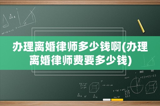 辦理離婚律師多少錢啊(辦理離婚律師費要多少錢)