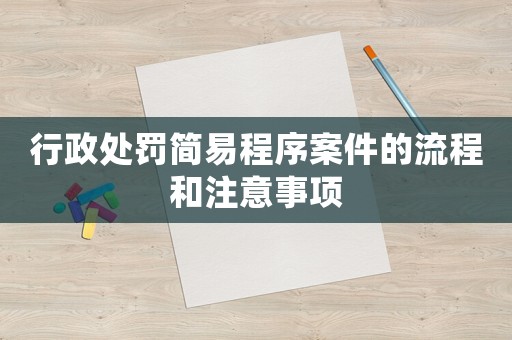 行政處罰簡(jiǎn)易程序案件的流程和注意事項(xiàng)