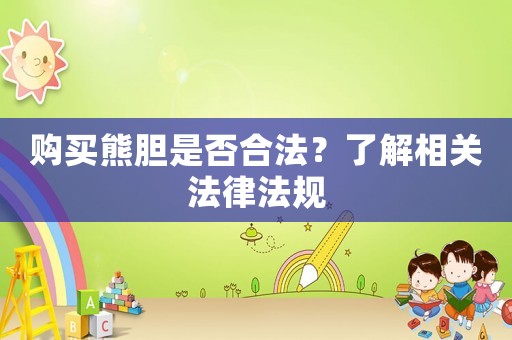 購買熊膽是否合法？了解相關(guān)法律法規(guī)