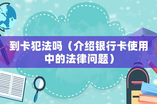 到卡犯法嗎（介紹銀行卡使用中的法律問題）