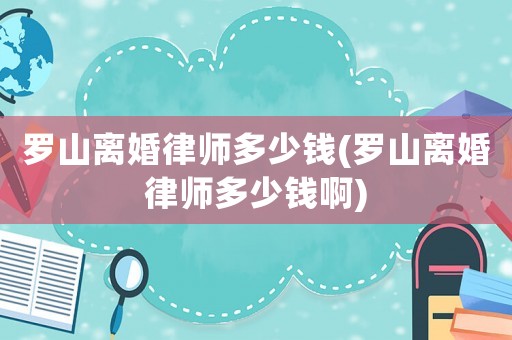 羅山離婚律師多少錢(羅山離婚律師多少錢啊)