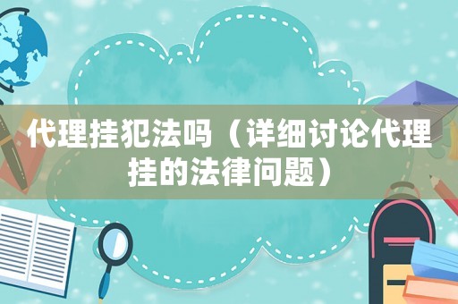 代理掛犯法嗎（詳細討論代理掛的法律問題）