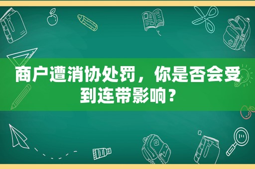 商戶遭消協處罰，你是否會受到連帶影響？