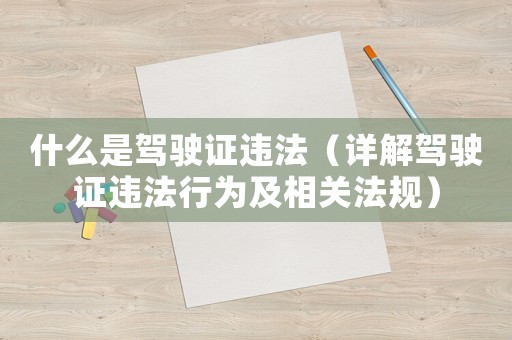 什么是駕駛證違法（詳解駕駛證違法行為及相關(guān)法規(guī)）