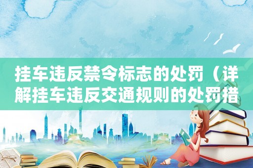 掛車違反禁令標(biāo)志的處罰（詳解掛車違反交通規(guī)則的處罰措施）