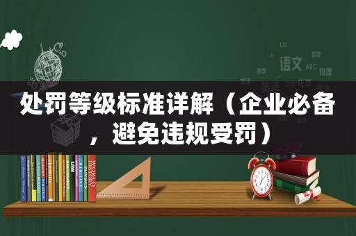 處罰等級(jí)標(biāo)準(zhǔn)詳解（企業(yè)必備，避免違規(guī)受罰）