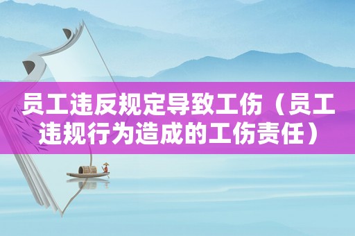 員工違反規定導致工傷（員工違規行為造成的工傷責任）