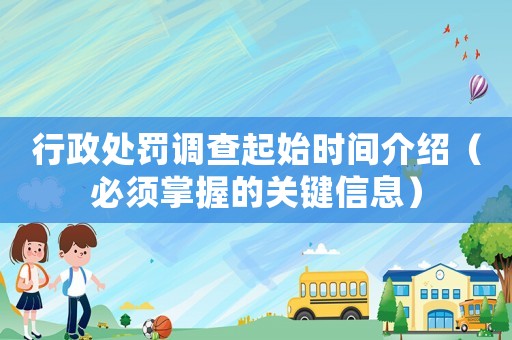 行政處罰調(diào)查起始時(shí)間介紹（必須掌握的關(guān)鍵信息）