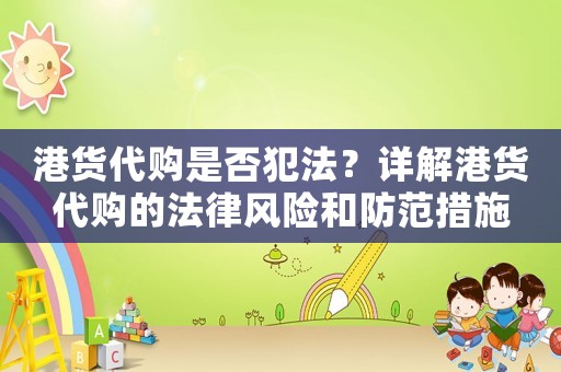 港貨代購是否犯法？詳解港貨代購的法律風險和防范措施