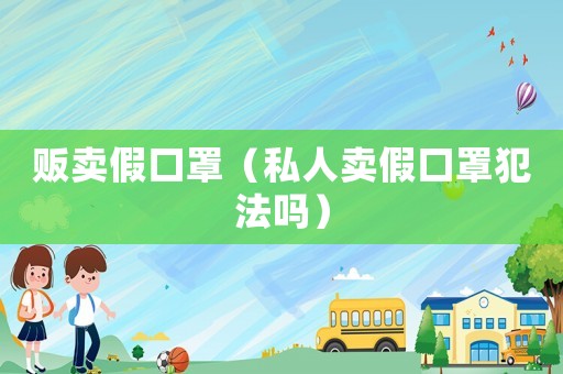 販賣假口罩（私人賣假口罩犯法嗎）