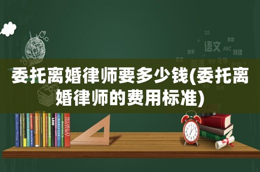 委托離婚律師要多少錢(委托離婚律師的費用標準)
