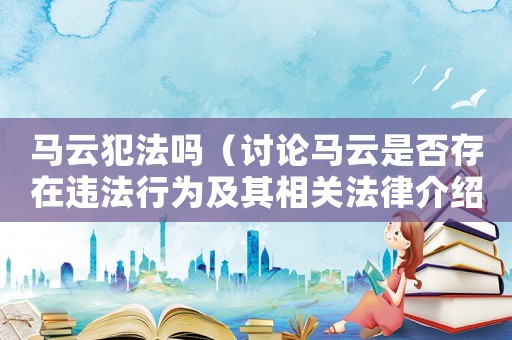 馬云犯法嗎（討論馬云是否存在違法行為及其相關法律介紹）