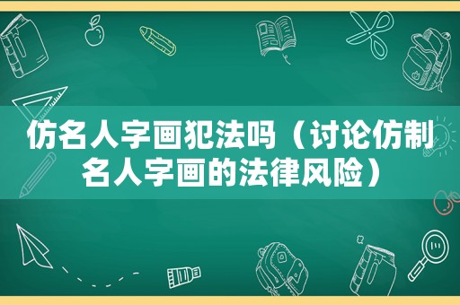 仿名人字畫犯法嗎（討論仿制名人字畫的法律風險）