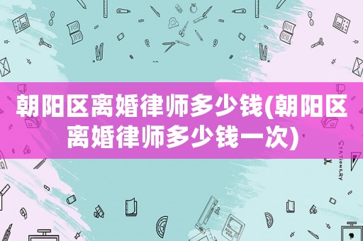 朝陽區(qū)離婚律師多少錢(朝陽區(qū)離婚律師多少錢一次)
