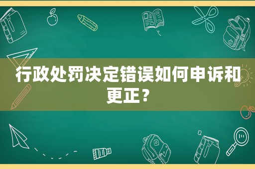 行政處罰決定錯誤如何申訴和更正？