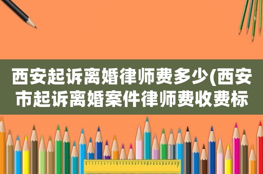 西安起訴離婚律師費多少(西安市起訴離婚案件律師費收費標準)