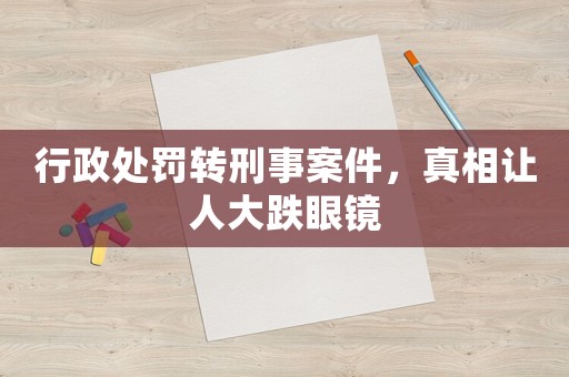 行政處罰轉刑事案件，真相讓人大跌眼鏡