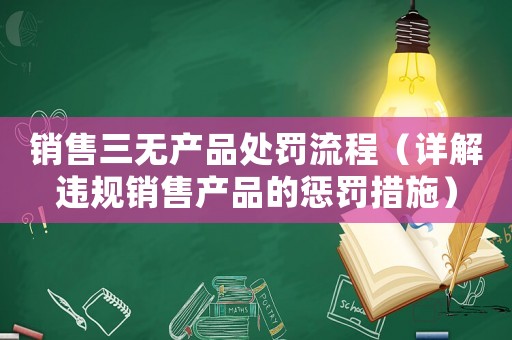 銷售三無產(chǎn)品處罰流程（詳解違規(guī)銷售產(chǎn)品的懲罰措施）