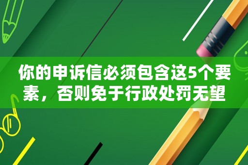 你的申訴信必須包含這5個要素，否則免于行政處罰無望