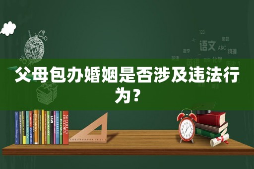 父母包辦婚姻是否涉及違法行為？