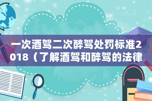 一次酒駕二次醉駕處罰標準2018（了解酒駕和醉駕的法律規定）