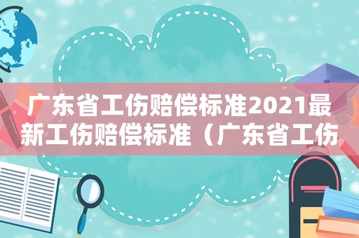 廣東省工傷賠償標準2021最新工傷賠償標準（廣東省工傷補償標準）