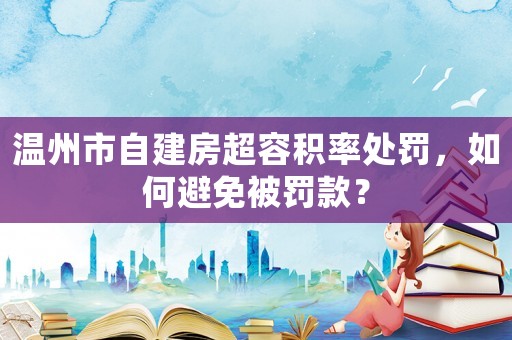 溫州市自建房超容積率處罰，如何避免被罰款？